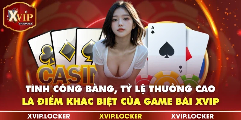 Tính công bằng, tỷ lệ thưởng cao là điểm khác biệt của game bài XVIP